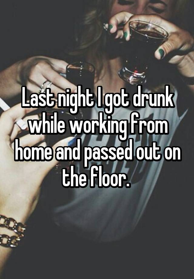 Last night I got drunk while working from home and passed out on the floor. 