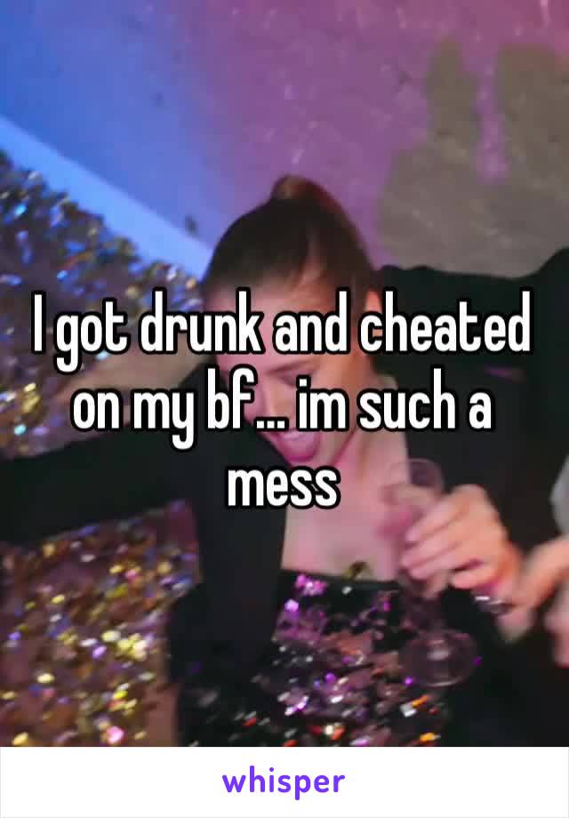 I got drunk and cheated on my bf… im such a mess