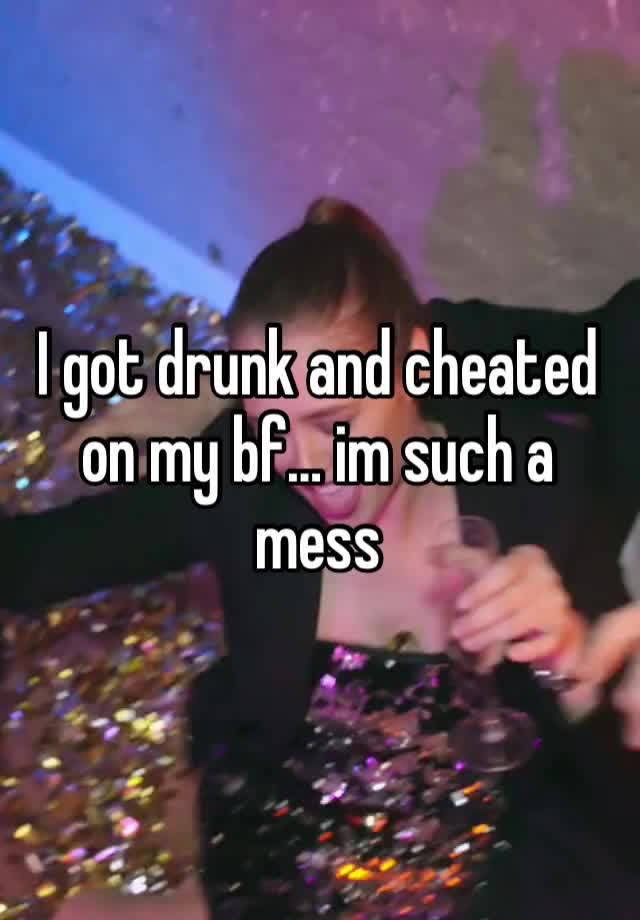 I got drunk and cheated on my bf… im such a mess