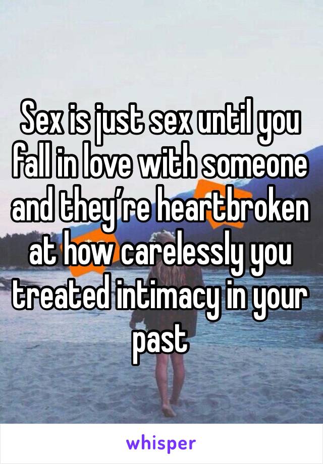 Sex is just sex until you fall in love with someone and they’re heartbroken at how carelessly you treated intimacy in your past