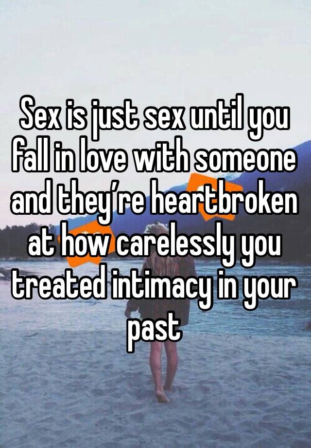 Sex is just sex until you fall in love with someone and they’re heartbroken at how carelessly you treated intimacy in your past