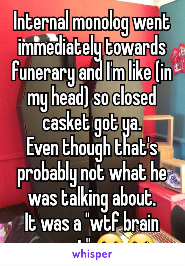 Internal monolog went immediately towards funerary and I'm like (in my head) so closed casket got ya.
Even though that's probably not what he was talking about.
It was a "wtf brain moment" 😶😬