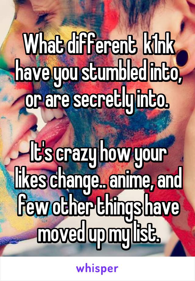 What different  k1nk have you stumbled into, or are secretly into. 

It's crazy how your likes change.. anime, and few other things have moved up my list.