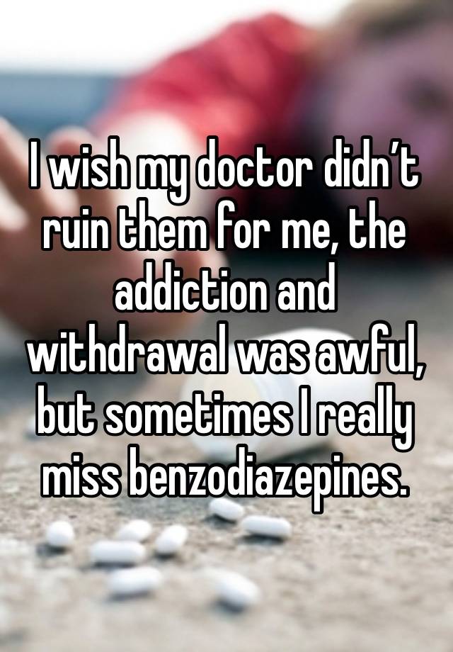 I wish my doctor didn’t ruin them for me, the addiction and withdrawal was awful, but sometimes I really miss benzodiazepines.