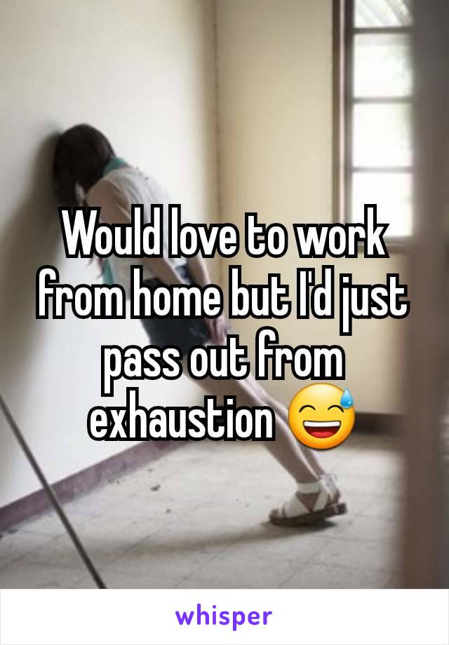 Would love to work from home but I'd just pass out from exhaustion 😅