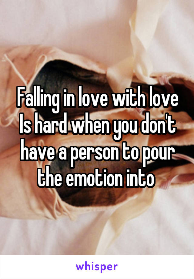 Falling in love with love Is hard when you don't have a person to pour the emotion into 