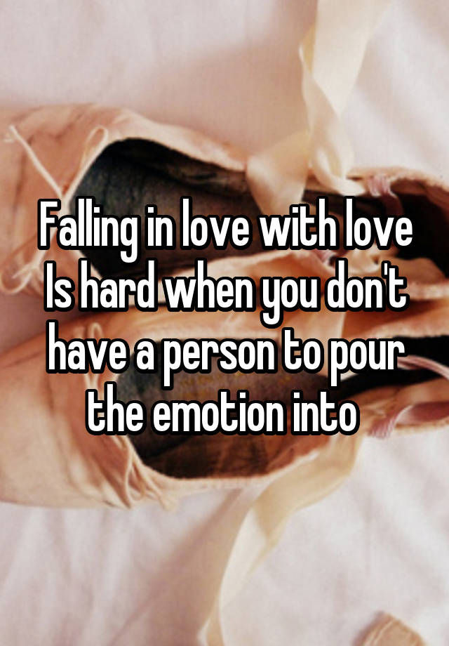 Falling in love with love Is hard when you don't have a person to pour the emotion into 