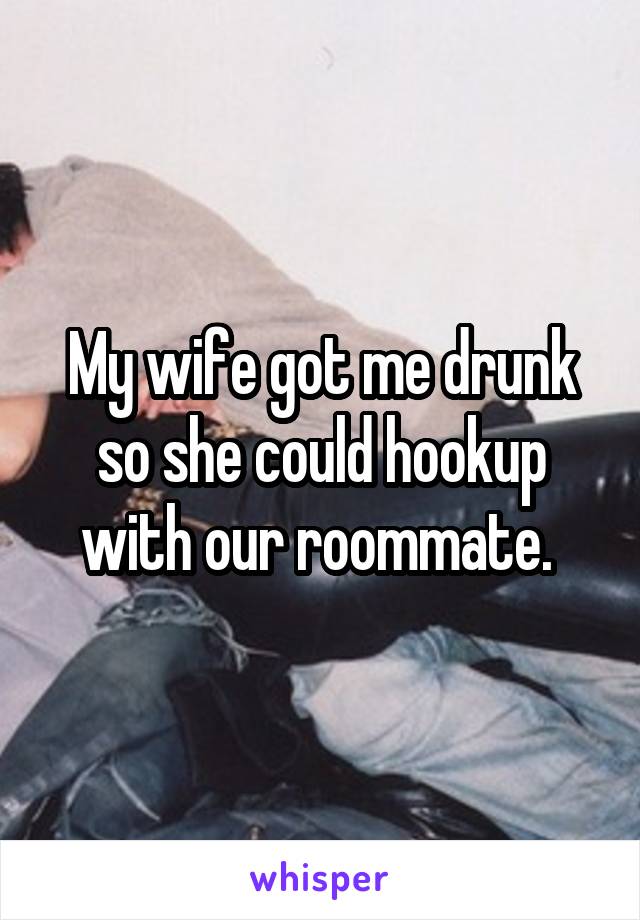 My wife got me drunk so she could hookup with our roommate. 