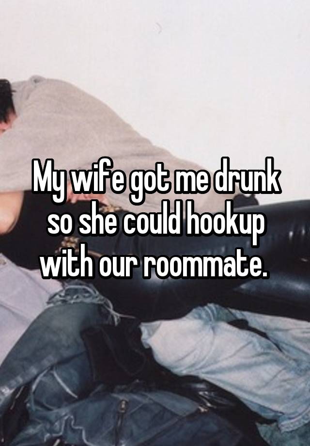 My wife got me drunk so she could hookup with our roommate. 