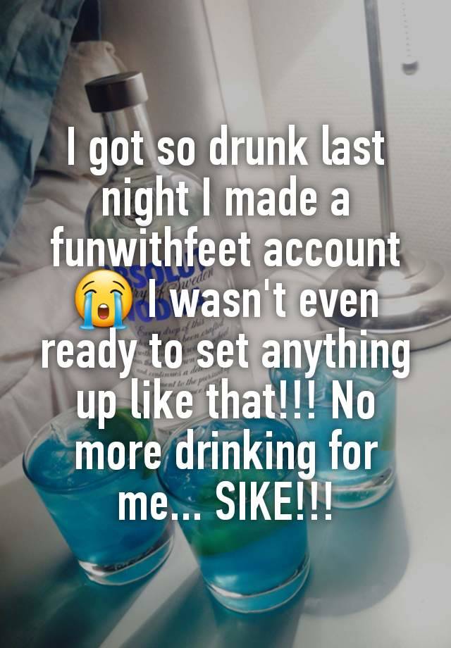 I got so drunk last night I made a funwithfeet account 😭 I wasn't even ready to set anything up like that!!! No more drinking for me... SIKE!!!