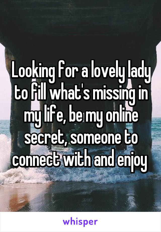 Looking for a lovely lady to fill what's missing in my life, be my online secret, someone to connect with and enjoy 