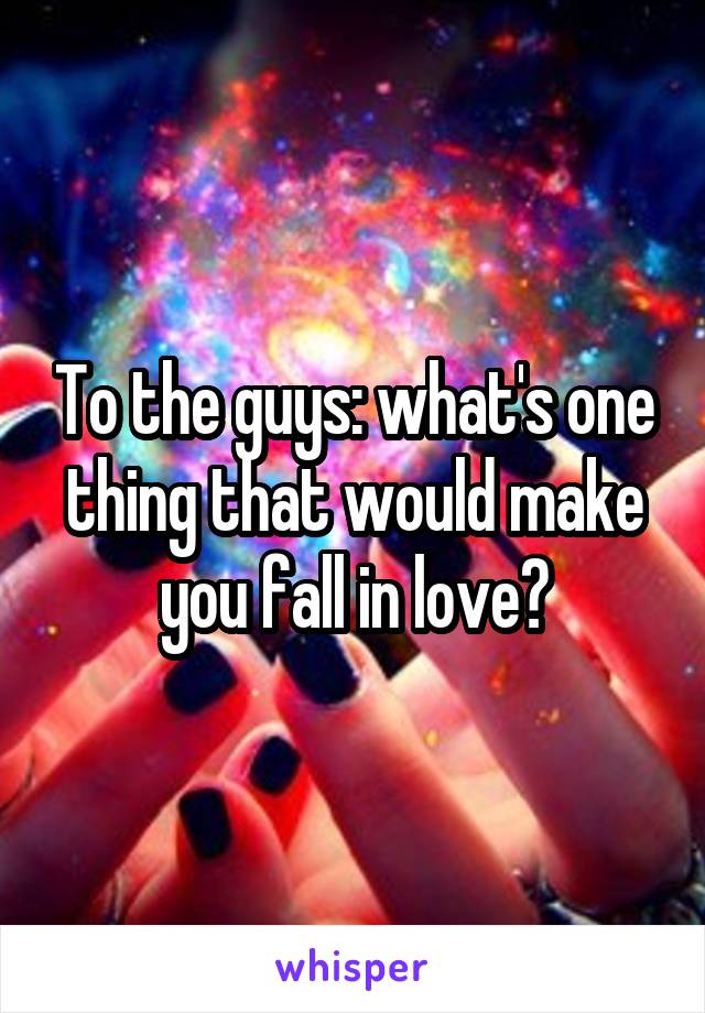 To the guys: what's one thing that would make you fall in love?