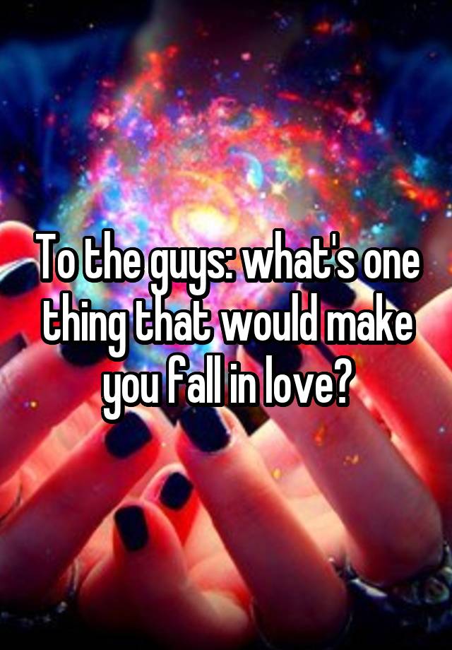 To the guys: what's one thing that would make you fall in love?