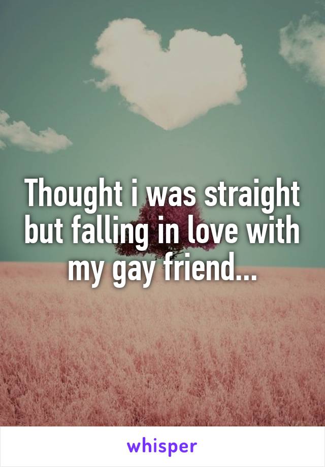 Thought i was straight but falling in love with my gay friend...