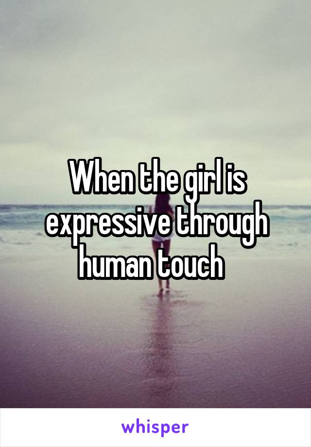 When the girl is expressive through human touch  