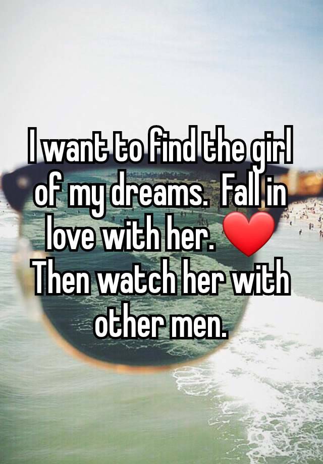 I want to find the girl of my dreams.  Fall in love with her. ❤️  Then watch her with other men.