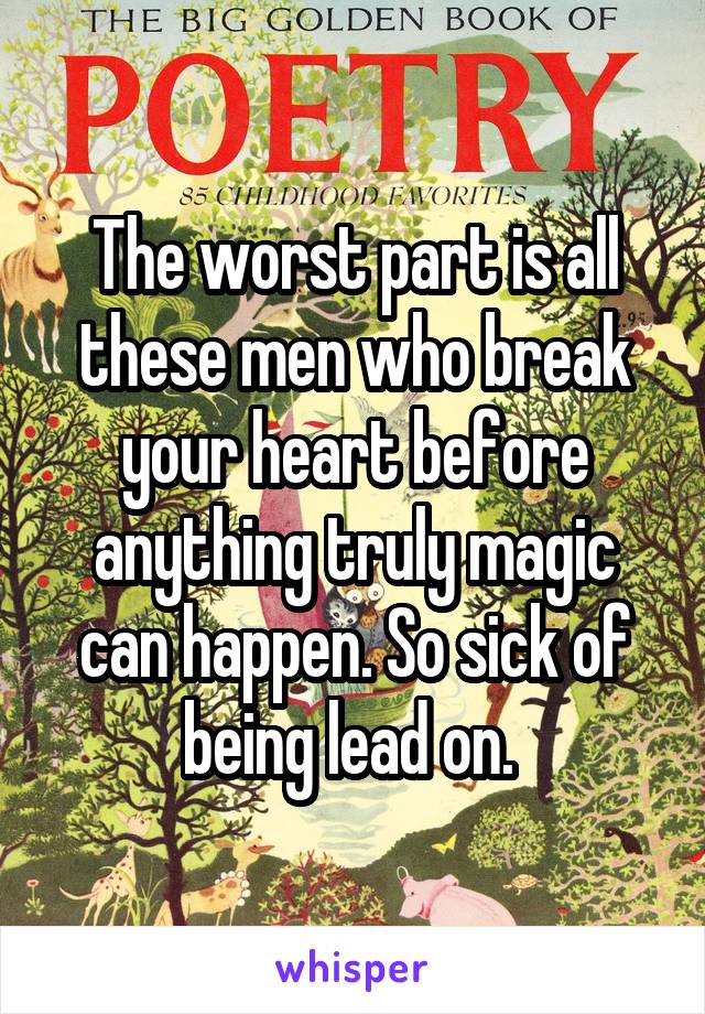 The worst part is all these men who break your heart before anything truly magic can happen. So sick of being lead on. 