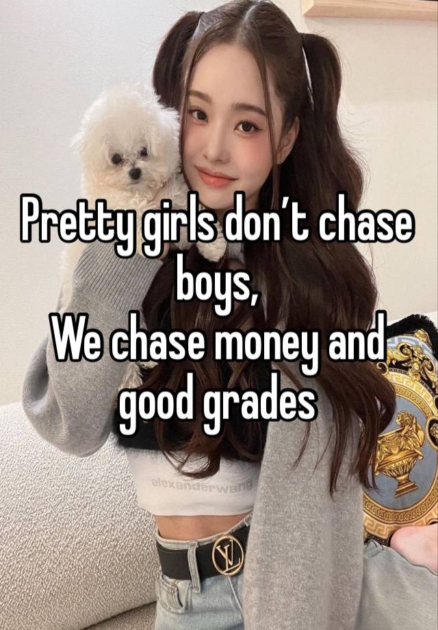 Pretty girls don’t chase boys,
We chase money and good grades