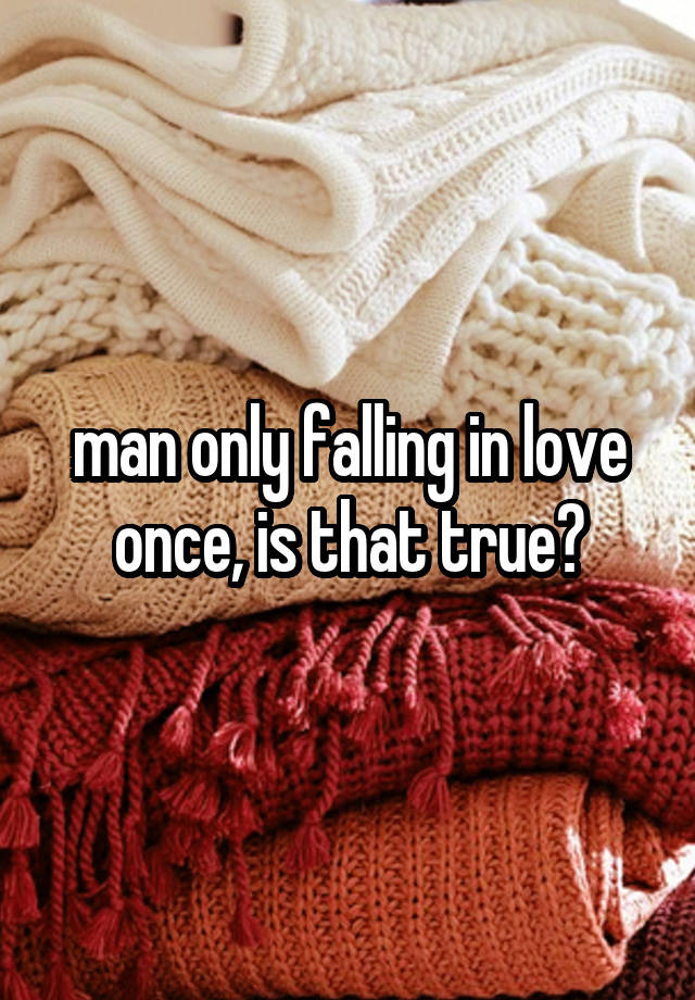 man only falling in love once, is that true?