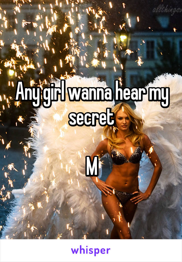 Any girl wanna hear my secret

M