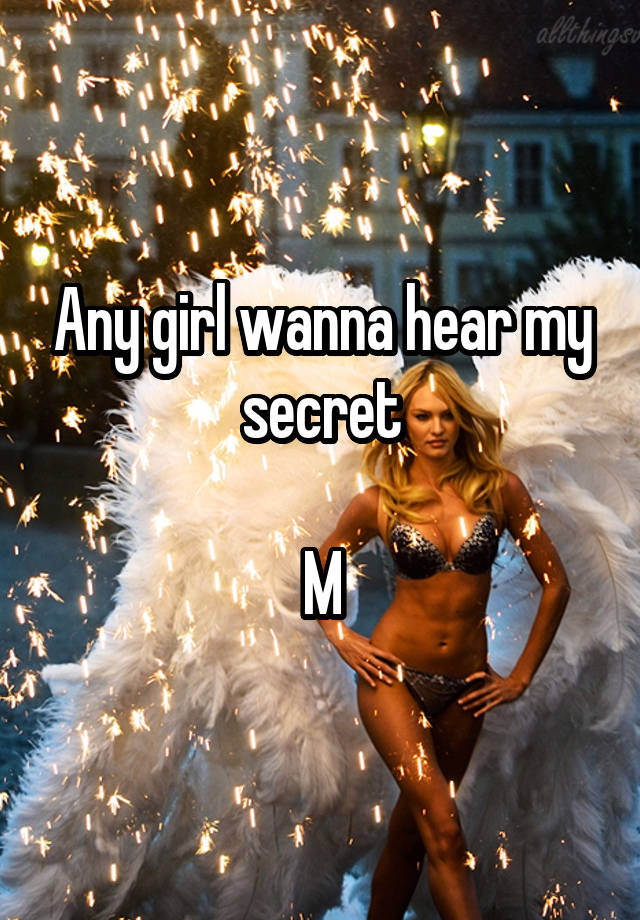 Any girl wanna hear my secret

M