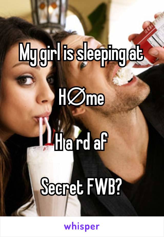 My girl is sleeping at

H∅me

H a rd af

Secret FWB?