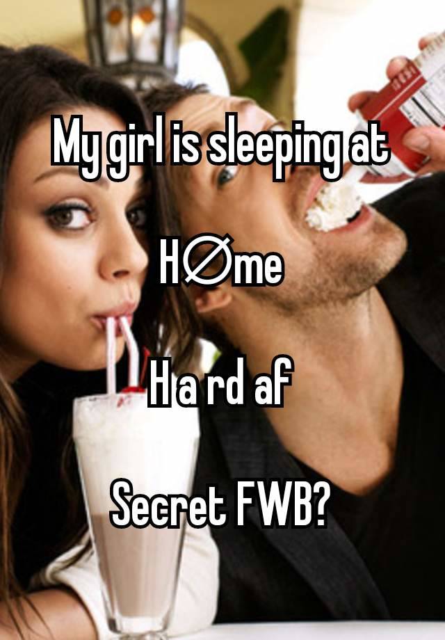 My girl is sleeping at

H∅me

H a rd af

Secret FWB?