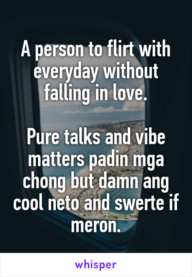 A person to flirt with everyday without falling in love.

Pure talks and vibe matters padin mga chong but damn ang cool neto and swerte if meron.