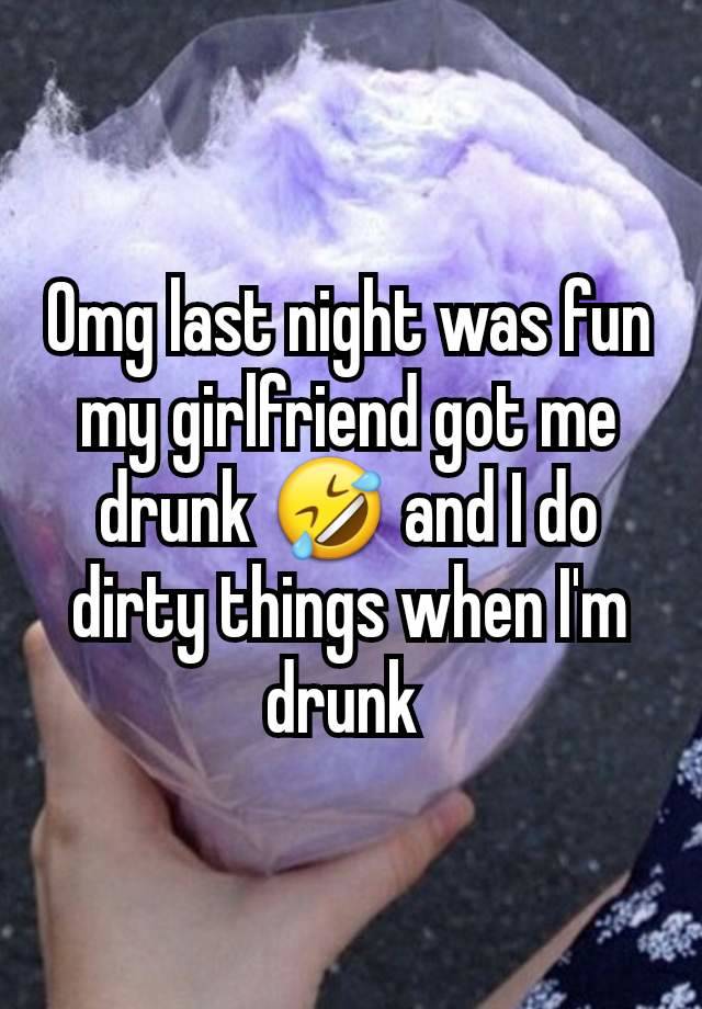 Omg last night was fun my girlfriend got me drunk 🤣 and I do dirty things when I'm drunk 