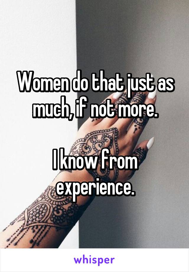 Women do that just as much, if not more.

I know from experience.