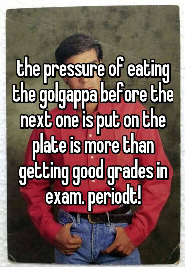 the pressure of eating the golgappa before the next one is put on the plate is more than getting good grades in exam. periodt!