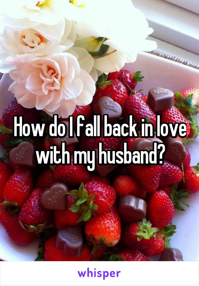 How do I fall back in love with my husband?