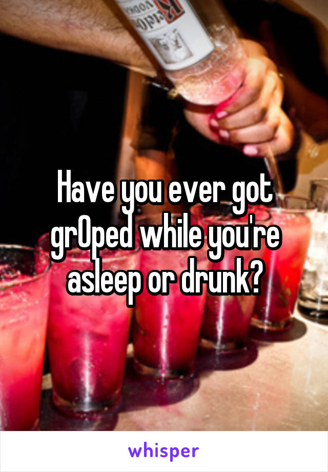 Have you ever got grOped while you're asleep or drunk?