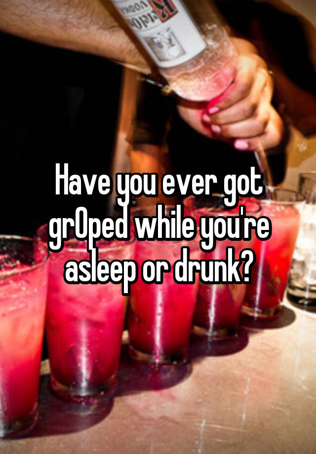 Have you ever got grOped while you're asleep or drunk?