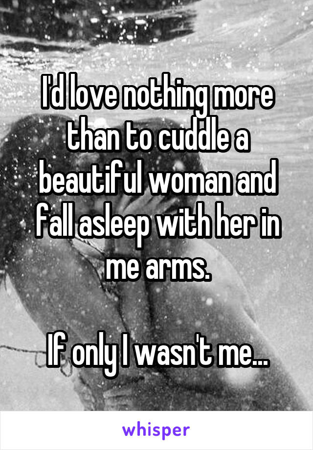 I'd love nothing more than to cuddle a beautiful woman and fall asleep with her in me arms.

If only I wasn't me...