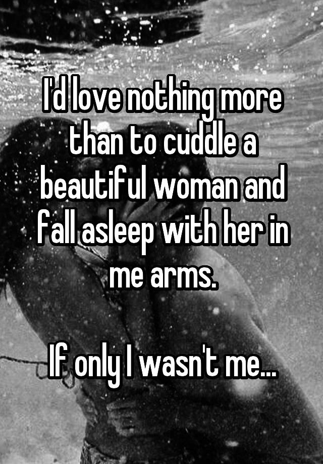 I'd love nothing more than to cuddle a beautiful woman and fall asleep with her in me arms.

If only I wasn't me...