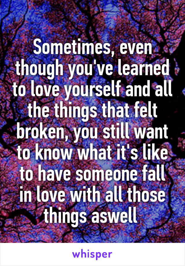 Sometimes, even though you've learned to love yourself and all the things that felt broken, you still want to know what it's like to have someone fall in love with all those things aswell 