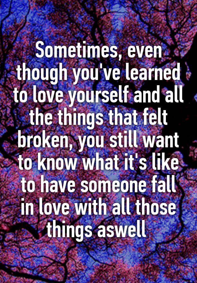 Sometimes, even though you've learned to love yourself and all the things that felt broken, you still want to know what it's like to have someone fall in love with all those things aswell 