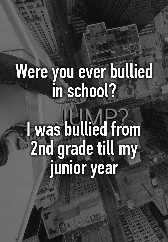 Were you ever bullied in school?

I was bullied from 2nd grade till my junior year