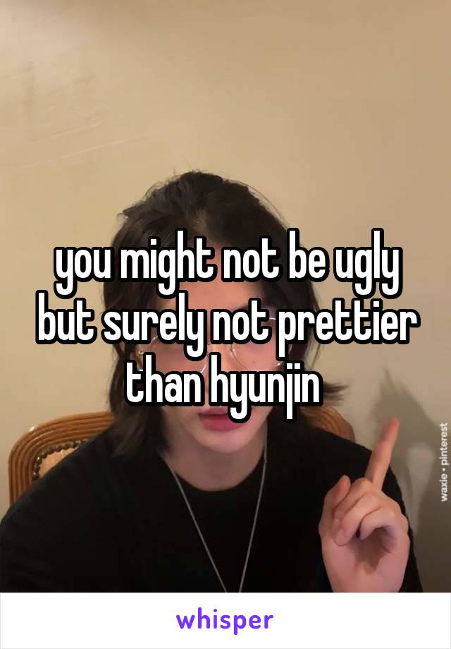 you might not be ugly but surely not prettier than hyunjin 