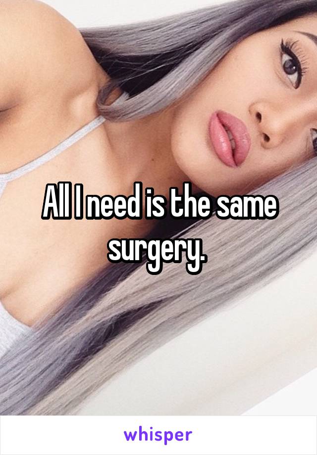 All I need is the same surgery. 