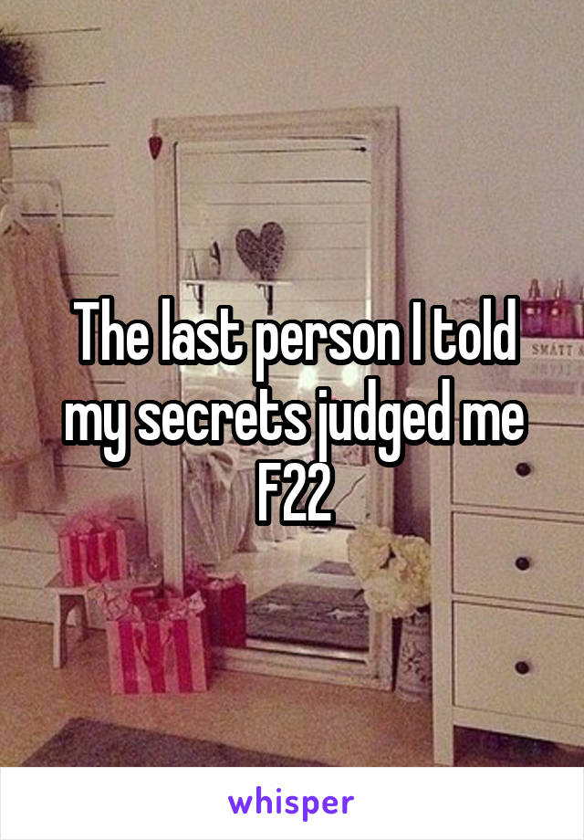 The last person I told my secrets judged me
F22