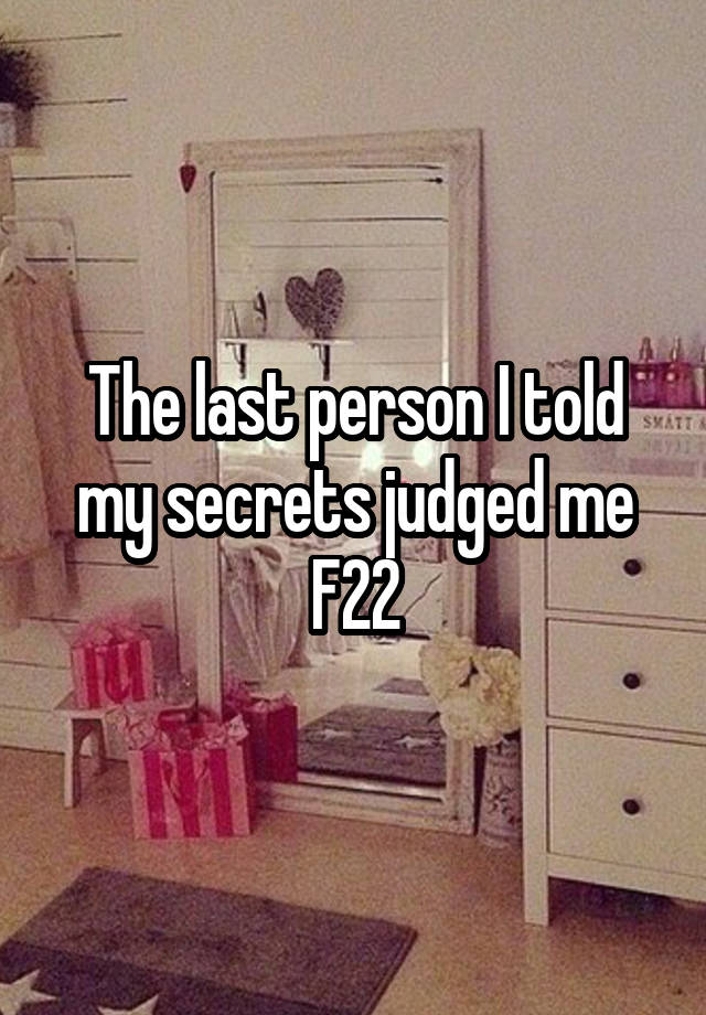 The last person I told my secrets judged me
F22