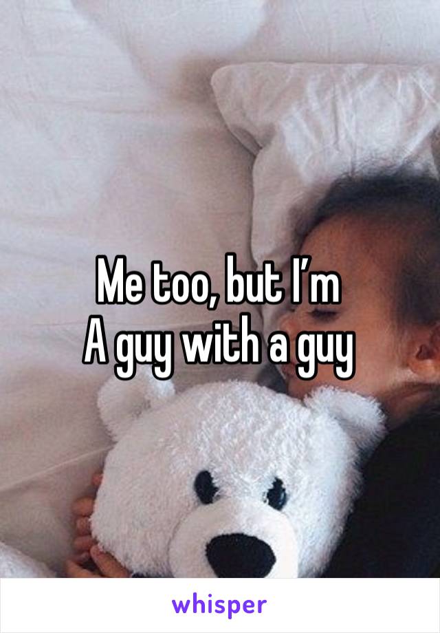 Me too, but I’m 
A guy with a guy