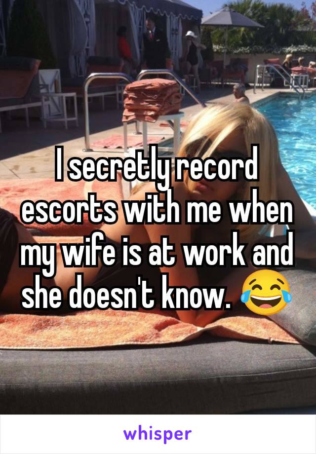 I secretly record escorts with me when my wife is at work and she doesn't know. 😂