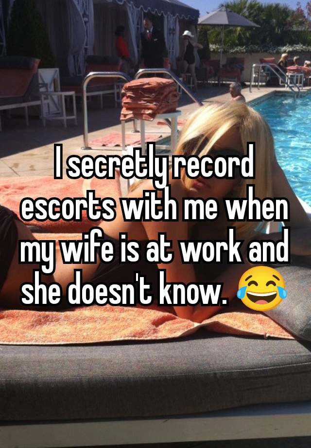 I secretly record escorts with me when my wife is at work and she doesn't know. 😂