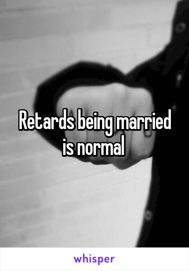 Retards being married is normal 