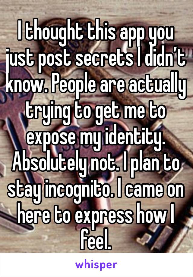 I thought this app you just post secrets I didn’t know. People are actually trying to get me to expose my identity. Absolutely not. I plan to stay incognito. I came on here to express how I feel.