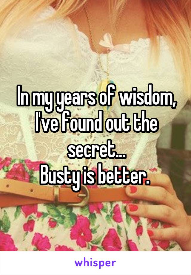 In my years of wisdom, I've found out the secret...
Busty is better. 