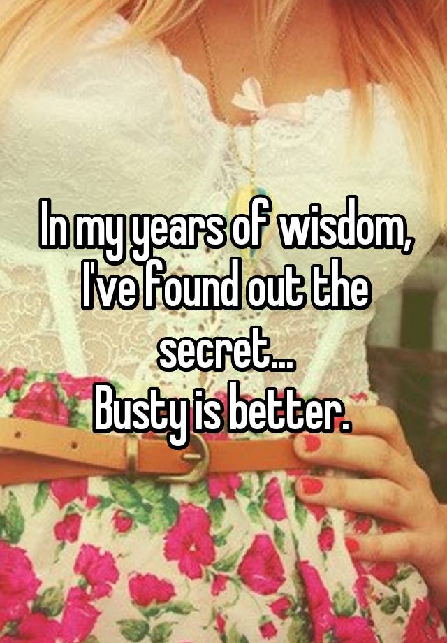 In my years of wisdom, I've found out the secret...
Busty is better. 